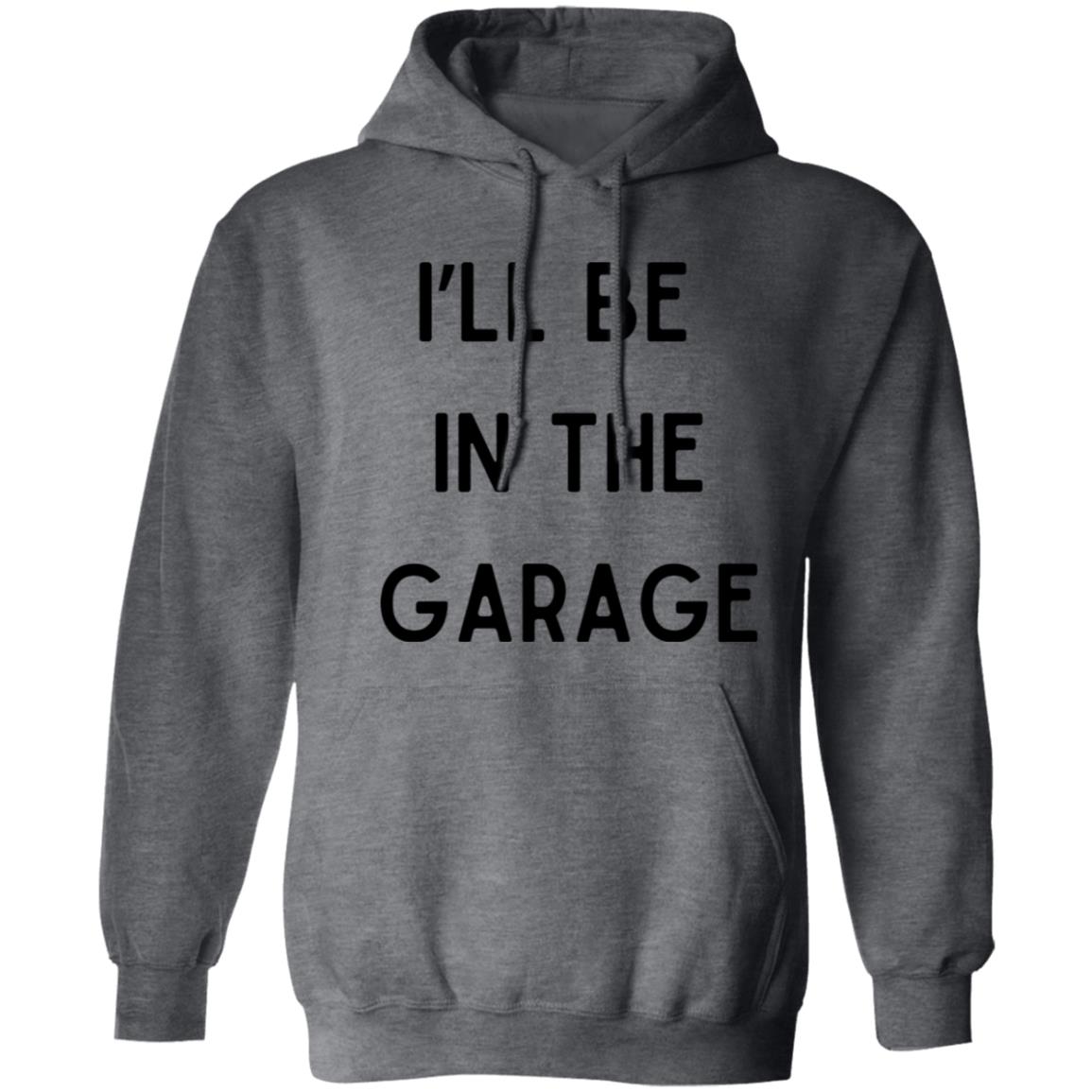 I’LL BE IN THE GARAGE T Shirt and Hoodie Options-